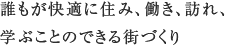 「誰もが快適に住み、働き、訪れ、学ぶことのできる街づくり